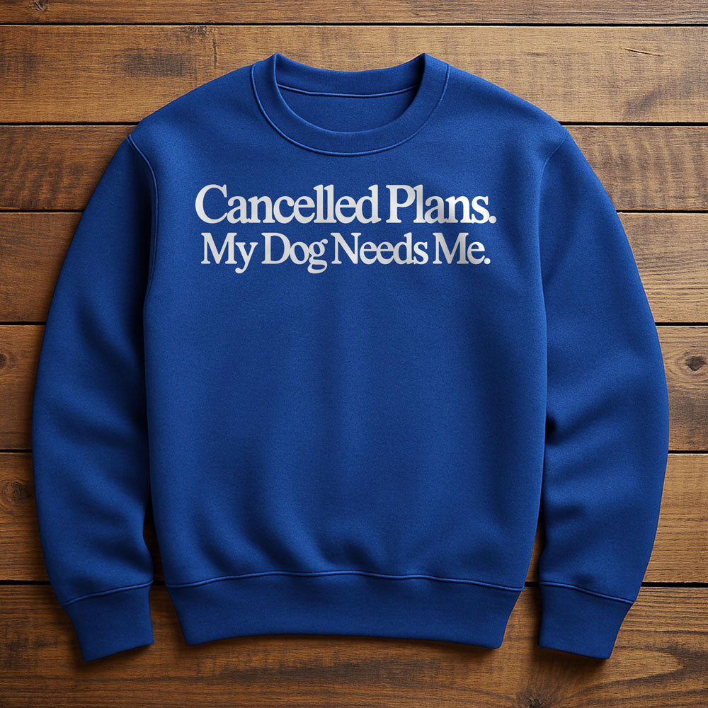 Cancel Plans My Dog Needs Me - Sweatshirt