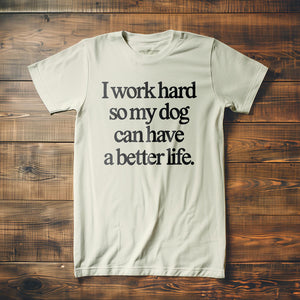 I Work Hard So My Dog Can Have a Better Life - T-Shirt