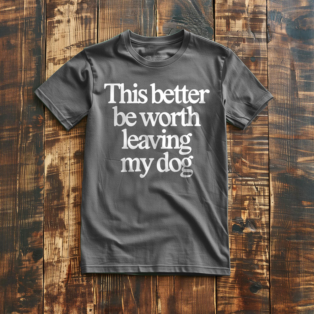 This Better Be Worth Leaving My Dog - T-Shirt