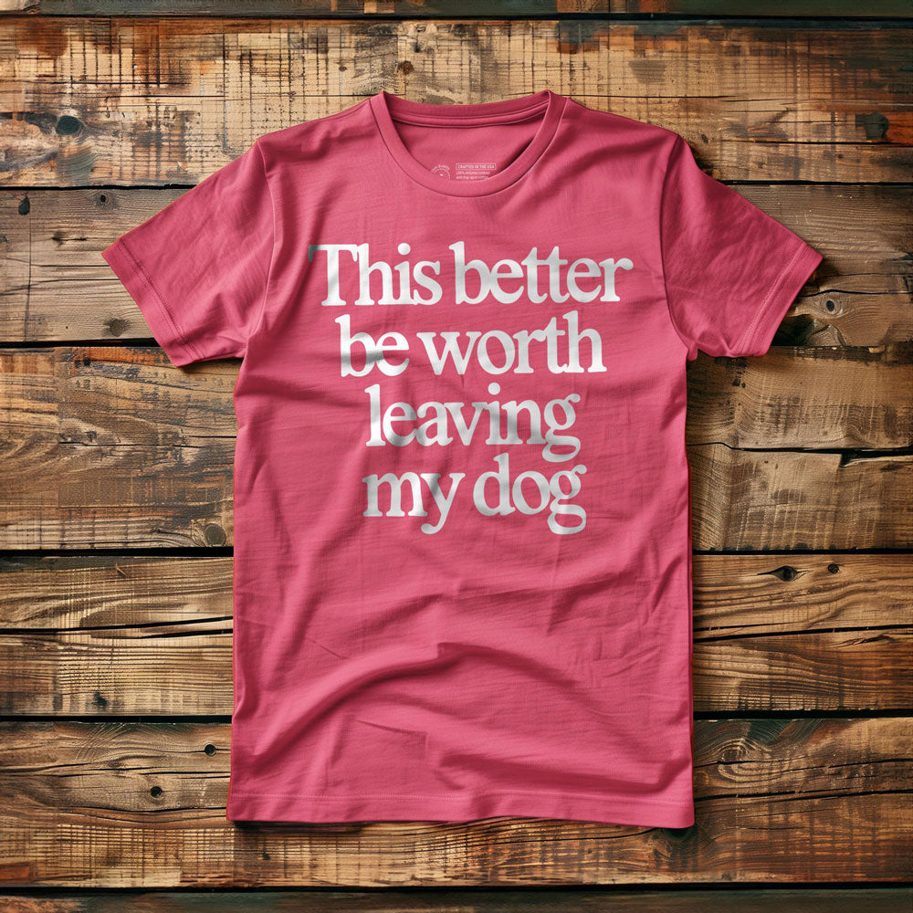 This Better Be Worth Leaving My Dog - T-Shirt