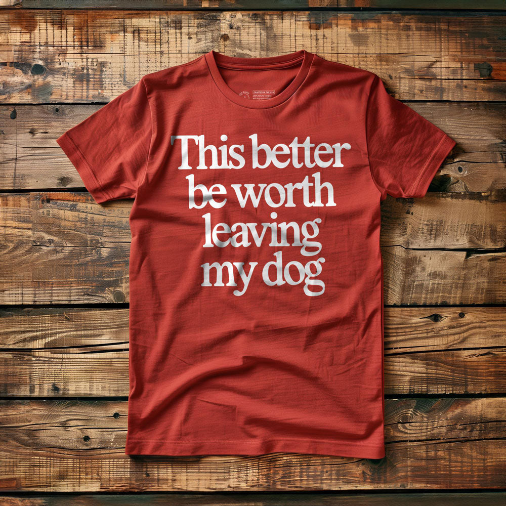 This Better Be Worth Leaving My Dog - T-Shirt