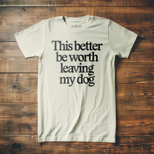 This Better Be Worth Leaving My Dog - T-Shirt