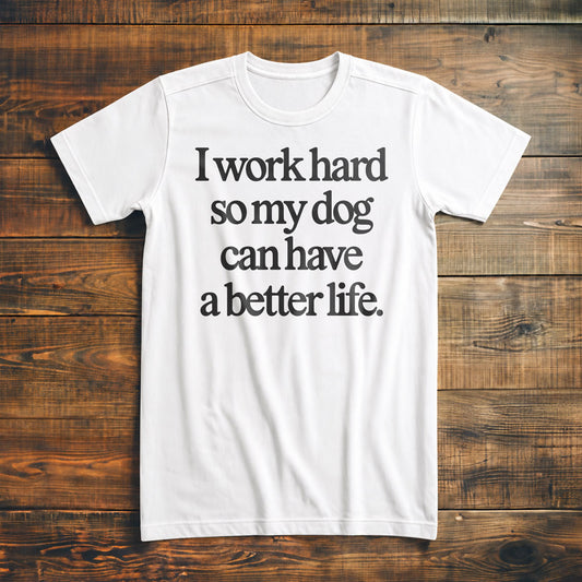 I Work Hard So My Dog Can Have a Better Life - T-Shirt